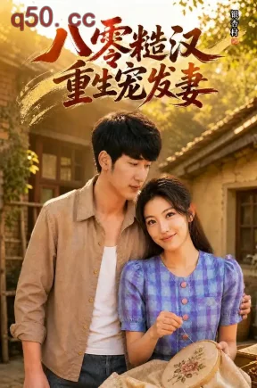 八零糙汉,重生宠发妻(60集)黄智慧&李念欣&韩星遥