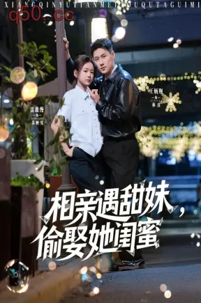 相亲遇甜妹,偷娶她闺蜜(118集)雷馥缦&王炳翔&武珝